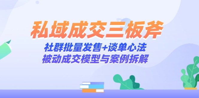 （14762期）私域成交三板斧：社群批量发售+谈单心法，被动成交模型与案例拆解-小何资源库