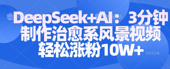 Deepseek+AI: 3分钟制作治愈系风景视频轻松涨粉10W-小何资源库