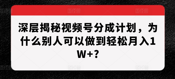 深层揭秘视频号分成计划，为什么别人可以做到轻松月入1W+?-小何资源库