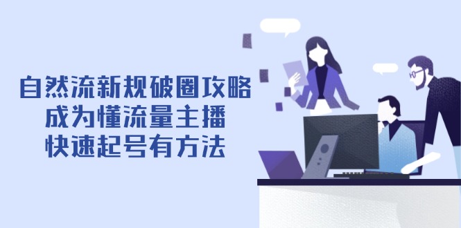 （14489期）自然流新规破圈攻略【4月6更新】：成为懂流量主播，快速起号有方法-小何资源库