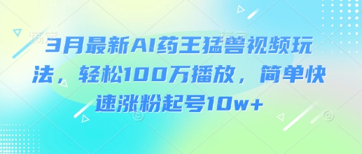 3月最新AI药王猛兽视频玩法，轻松100W播放，简单快速涨粉起号10w+-小何资源库