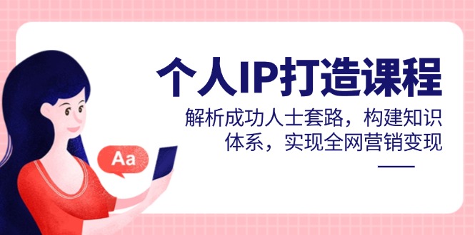 （14777期）个人IP打造课程，解析成功人士套路，构建知识体系，实现全网营销变现-小何资源库
