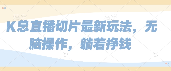 K总直播切片最新玩法，无脑操作，躺着挣钱-小何资源库
