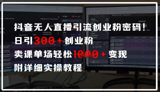 抖音无人直播引流密码，日引300+创业粉，单场轻松1k+变现，附详细实操教程-小何资源库