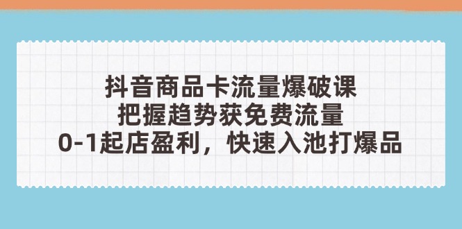 （14532期）抖音商品卡流量爆破课：把握趋势获免费流量，0-1起店盈利，快速入池打爆品-小何资源库