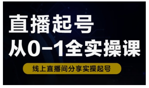 直播起号从0-1全实操课，新人0基础快速入门，0-1阶段流程化学习-小何资源库