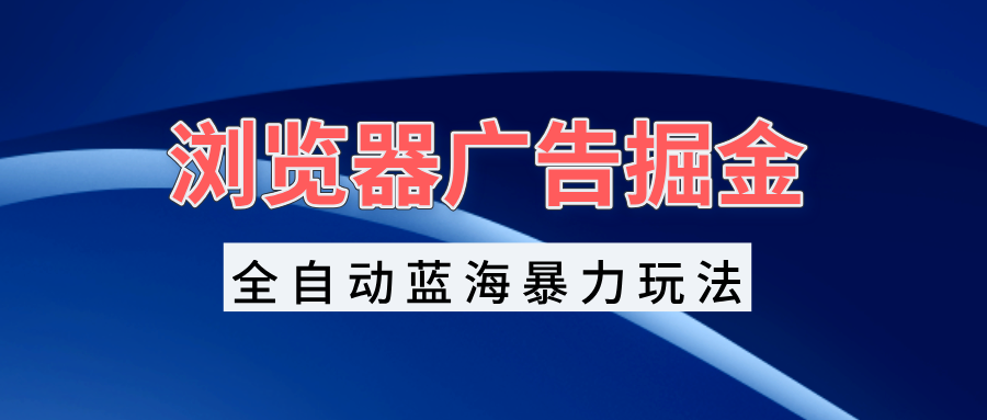 （13423期）浏览器广告掘金，全自动蓝海暴力玩法，轻松日入1000+矩阵无脑开干-小何资源库
