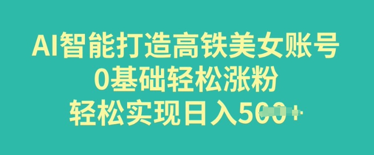 AI智能打造高铁美女账号，0基础轻松涨粉，轻松实现日入多张-小何资源库