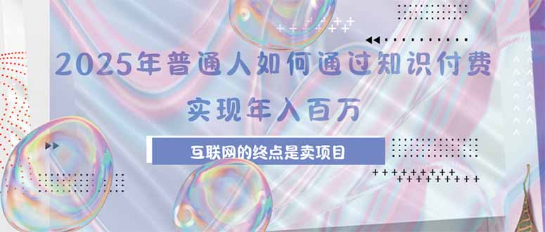（15585期）2025年普通人如何通过知识付费年薪百万，互联网的尽头是卖加盟卖项目-小何资源库