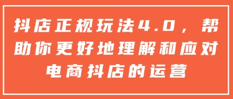 抖店正规玩法4.0，帮助你更好地理解和应对电商抖店的运营-小何资源库