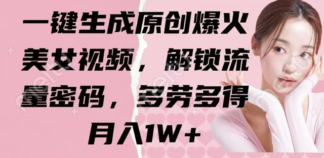 一键生成原创爆火美女视频，解锁流量密码，多劳多得，月入1W+-小何资源库