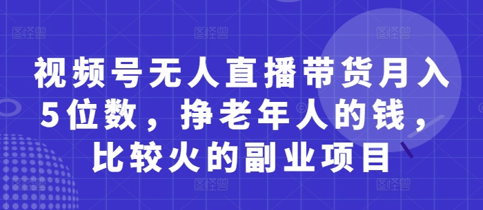 视频号无人直播带货月入5位数，挣老年人的钱，比较火的副业项目-小何资源库
