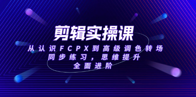 （14078期）剪辑实操课，从认识FCPX到高级调色转场，同步练习，思维提升，全面进阶-小何资源库