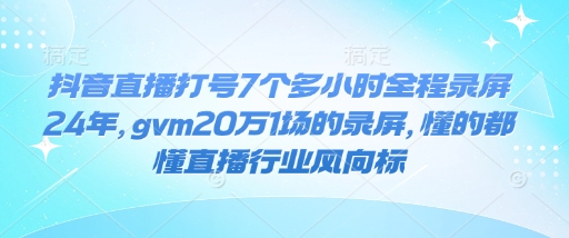 抖音直播打号7个多小时全程录屏24年，gvm20万1场的录屏，懂的都懂直播行业风向标-小何资源库