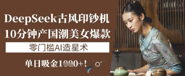 DeepSeek古风印钞机：10分钟产国潮美女爆款，单日吸金1k+，零门槛AI造星术-小何资源库