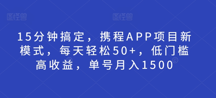 15分钟搞定，携程APP项目新模式，每天轻松50+，低门槛高收益，单号月入1500-小何资源库