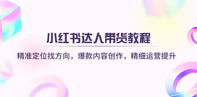 （14142期）小红书达人带货教程：精准定位找方向，爆款内容创作，精细运营提升-小何资源库