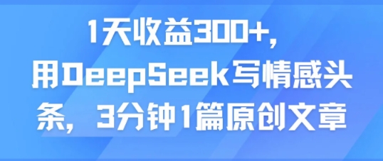 1天收益300+，用DeepSeek写情感头条，3分钟1篇原创文章-小何资源库