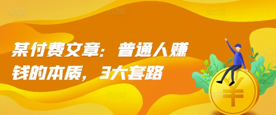 某付费文章：普通人赚钱的本质，3大套路-小何资源库