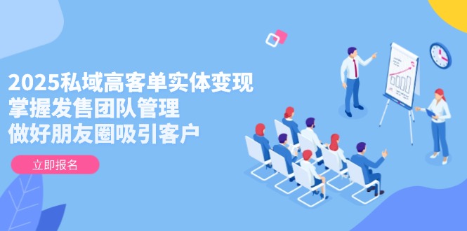 （14792期）2025私域高客单实体变现，掌握发售团队管理，做好朋友圈吸引客户-小何资源库