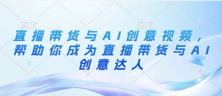 直播带货与AI创意视频，帮助你成为直播带货与AI创意达人-小何资源库