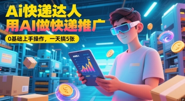 Ai快递达人，用AI做快递推广，0基础上手操作，一天搞5张-小何资源库