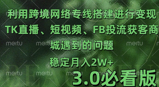 利用跨境电商网络及搭建TK直播、短视频、FB投流获客以及商城遇到的问题进行变现3.0必看版【揭秘】-小何资源库