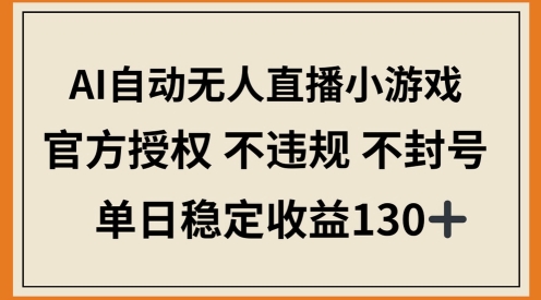 AI自动无人直播小游戏，官方授权 不违规 不封号，单日稳定收益100+-小何资源库
