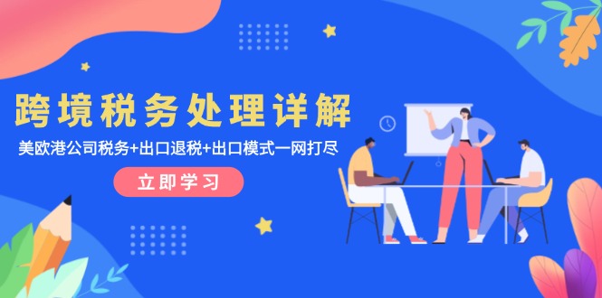 （13512期）跨境税务处理详解：美欧港公司税务+出口退税+出口模式一网打尽-小何资源库