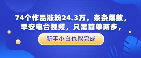 74个作品涨粉24.3W，条条爆款，早安电台视频，只需简单两步，新手小白也能完成-小何资源库
