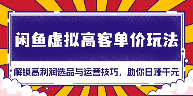 （13437期）闲鱼虚拟高客单价玩法：解锁高利润选品与运营技巧，助你日赚千元！-小何资源库