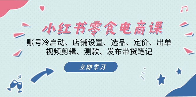 （13343期）小红书 零食电商课：账号冷启动、店铺设置、选品、定价、出单、视频剪辑..-小何资源库