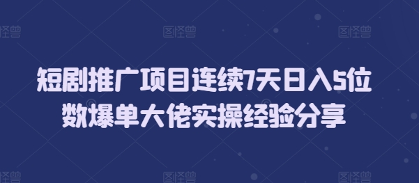 短剧推广项目连续7天日入5位数爆单大佬实操经验分享-小何资源库