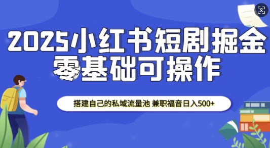 2025小红书短剧掘金，搭建自己的私域流量池，兼职福音日入5张-小何资源库