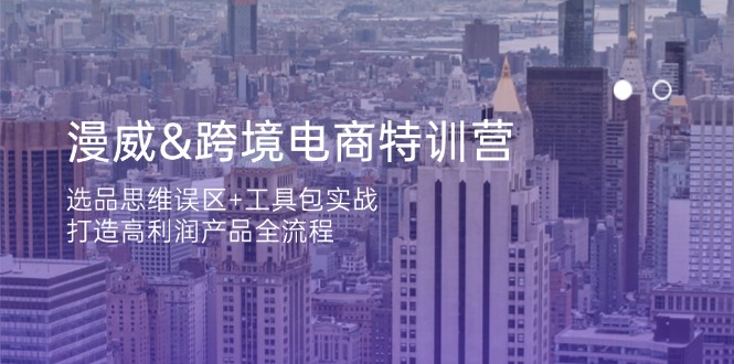 （14295期）漫威 跨境电商特训营：选品思维误区+工具包实战，打造高利润产品全流程-小何资源库