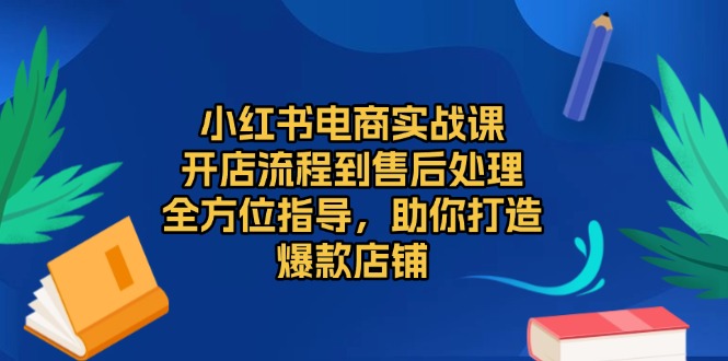 （13616期）小红书电商实战课，开店流程到售后处理，全方位指导，助你打造爆款店铺-小何资源库