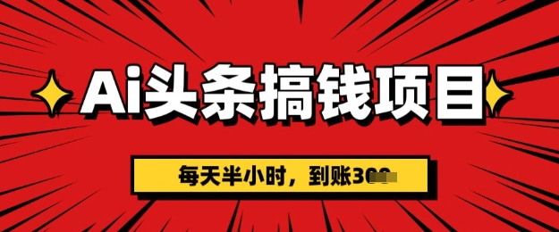 AI头条搞钱项目，每天半小时(附详细实操)一天稳定3张-小何资源库