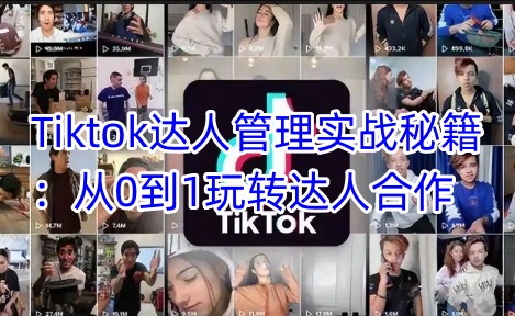 Tiktok达人管理实战秘籍：从0到1玩转达人合作-小何资源库