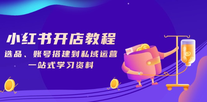 （13960期）小红书开店教程，选品、账号搭建到私域运营，一站式学习资料-小何资源库
