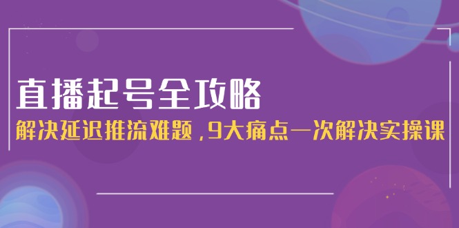 （15043期）直播起号全攻略：解决延迟推流难题，9大痛点一次解决实操课-小何资源库