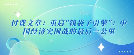付费文章：重启”钱袋子引擎”：中国经济突围战的最后一公里-小何资源库