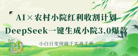 AI+农村小院红利收割：DeepSeek一键生成小院3.0爆款，小白日变现破千实战手册-小何资源库
