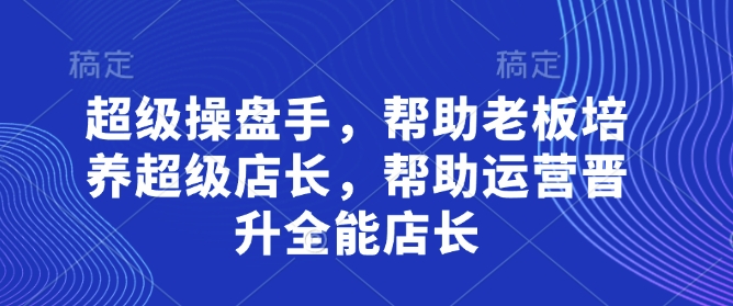 超级操盘手，​帮助老板培养超级店长，帮助运营晋升全能店长-小何资源库