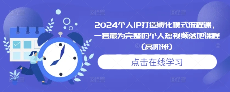 2024个人IP打造孵化模式流程课，一套最为完整的个人短视频落地课程(高阶班)-小何资源库