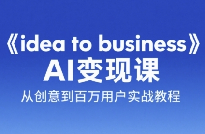 《idea to business》AI变成变现课，从创意到百万用户实战教程-小何资源库