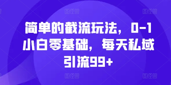 简单的截流玩法，0-1小白零基础，每天私域引流99+【揭秘】-小何资源库