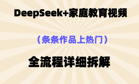 Deepseek制作家庭教育类视频，条条作品上热门，全流程拆解-小何资源库