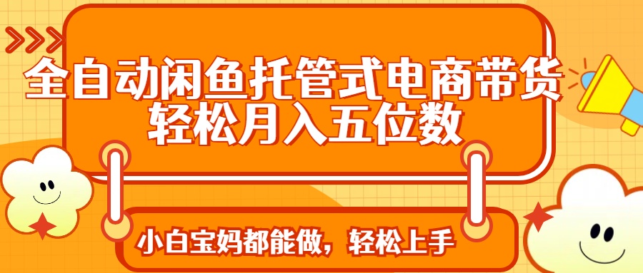 （14132期）全自动闲鱼托管式电商带货 轻松实现月入五位数-小何资源库