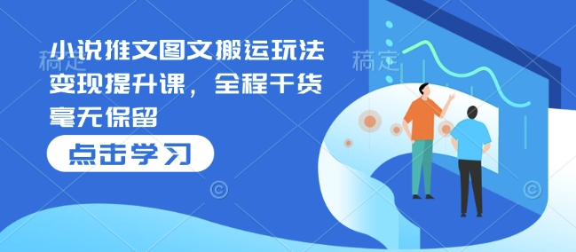 小说推文图文搬运玩法变现提升课，全程干货毫无保留-小何资源库