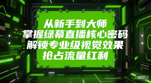 从新手到大师，掌握绿幕直播核心密码，解锁专业级视觉效果，抢占流量红利-小何资源库